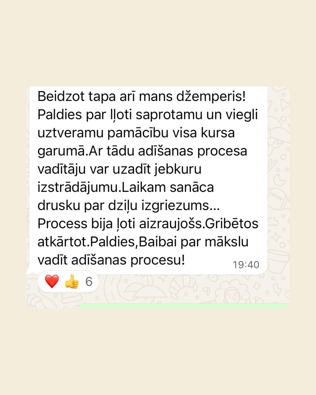 WhatsApp ziņa no dalībnieces: beidzot gatavs arī viņas džemperis. Paldies par ļoti saprotamu un viegli uztveramu pamācību visa kursa garumā – ar tādu adīšanas procesa vadītāju var uzadīt jebkuru izstrādājumu. Process bijis ļoti aizraujošs, gribas atkārtot. Paldies Baibai par mākslu vadīt adīšanas procesu.