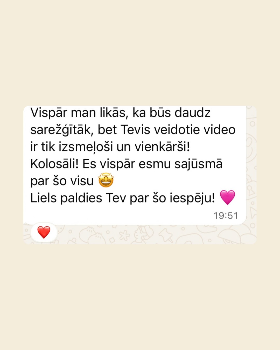 WhatsApp ziņa no dalībnieces: viņai šķitis, ka būs daudz sarežģītāk, bet Baibas veidotie video ir tik izsmeļoši un vienkārši – kolosāli! Viņa ir sajūsmā par visu un pasaka lielu paldies par šo iespēju.